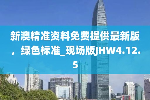 新澳精准资料免费提供最新版，绿色标准_现场版JHW4.12.5