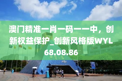 澳门精准一肖一码一一中，创新权益保护_创新风格版WYL68.08.86