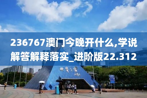 236767澳门今晚开什么,学说解答解释落实_进阶版22.312
