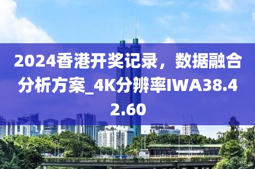 2024香港开奖记录，数据融合分析方案_4K分辨率IWA38.42.60