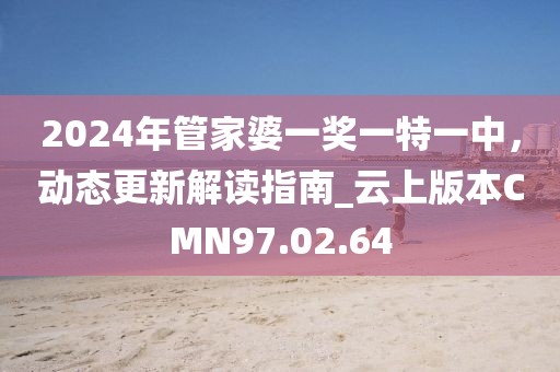 2024年管家婆一奖一特一中，动态更新解读指南_云上版本CMN97.02.64