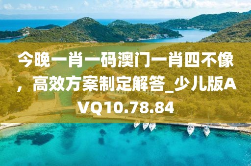 今晚一肖一码澳门一肖四不像，高效方案制定解答_少儿版AVQ10.78.84