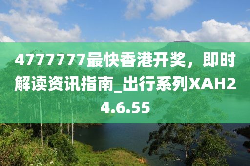 4777777最快香港开奖，即时解读资讯指南_出行系列XAH24.6.55