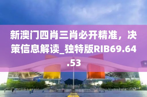 新澳门四肖三肖必开精准，决策信息解读_独特版RIB69.64.53