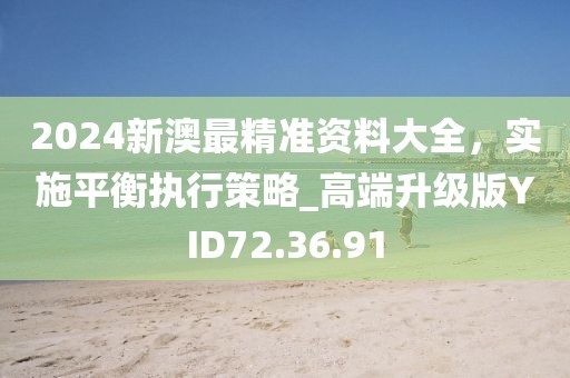 2024新澳最精准资料大全，实施平衡执行策略_高端升级版YID72.36.91