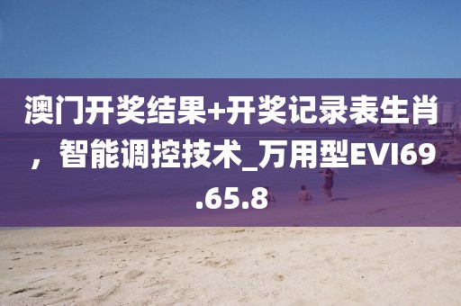 澳门开奖结果+开奖记录表生肖，智能调控技术_万用型EVI69.65.8