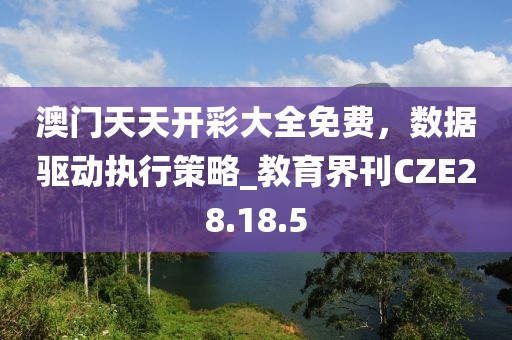 澳门天天开彩大全免费，数据驱动执行策略_教育界刊CZE28.18.5