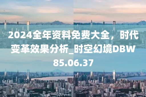 2024全年资料免费大全，时代变革效果分析_时空幻境DBW85.06.37