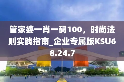 管家婆一肖一码100，时尚法则实践指南_企业专属版KSU68.24.7