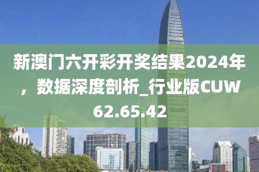 新澳门六开彩开奖结果2024年，数据深度剖析_行业版CUW62.65.42