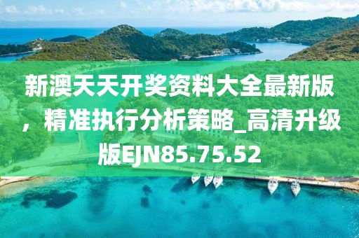 新澳天天开奖资料大全最新版，精准执行分析策略_高清升级版EJN85.75.52