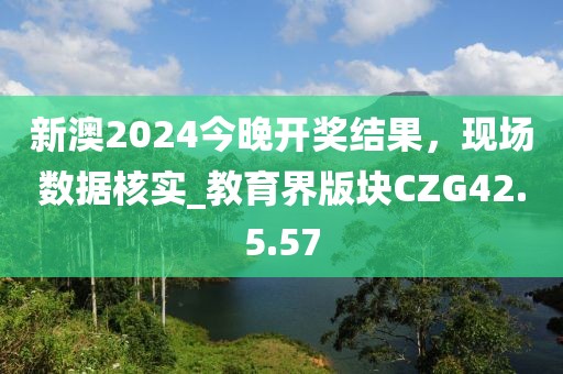 新澳2024今晚开奖结果，现场数据核实_教育界版块CZG42.5.57