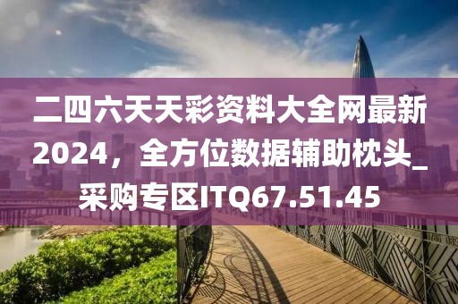 二四六天天彩资料大全网最新2024，全方位数据辅助枕头_采购专区ITQ67.51.45