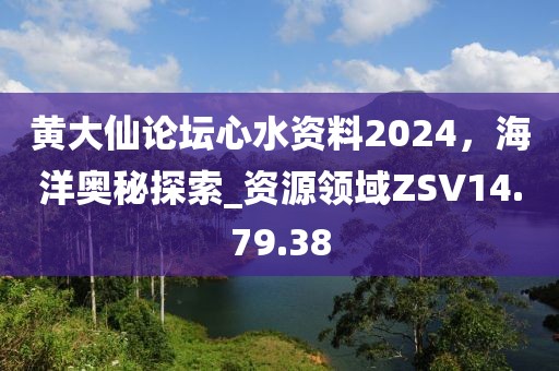 黄大仙论坛心水资料2024，海洋奥秘探索_资源领域ZSV14.79.38