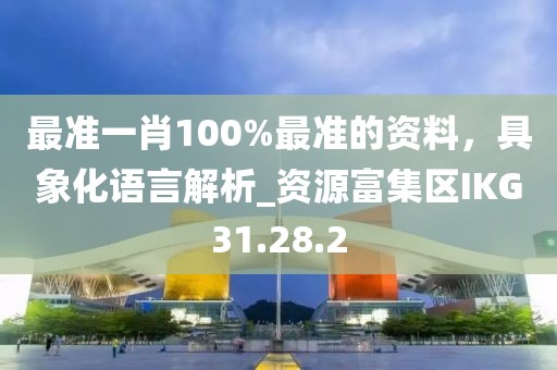 最准一肖100%最准的资料，具象化语言解析_资源富集区IKG31.28.2