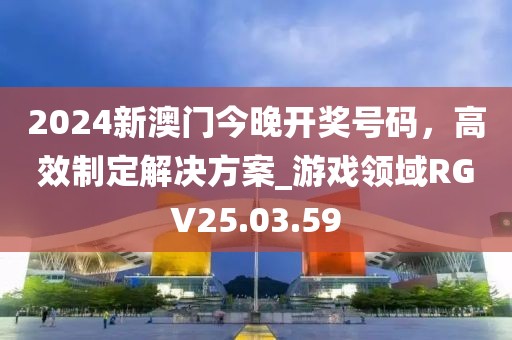 2024新澳门今晚开奖号码，高效制定解决方案_游戏领域RGV25.03.59