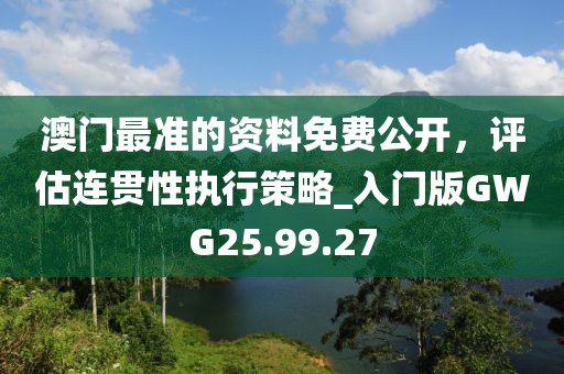 澳门最准的资料免费公开，评估连贯性执行策略_入门版GWG25.99.27