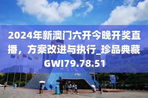 2024年新澳门六开今晚开奖直播，方案改进与执行_珍品典藏GWI79.78.51