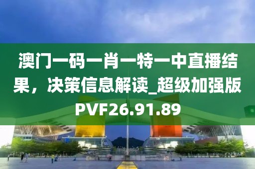 澳门一码一肖一特一中直播结果，决策信息解读_超级加强版PVF26.91.89