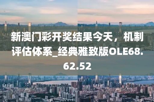 新澳门彩开奖结果今天，机制评估体系_经典雅致版OLE68.62.52