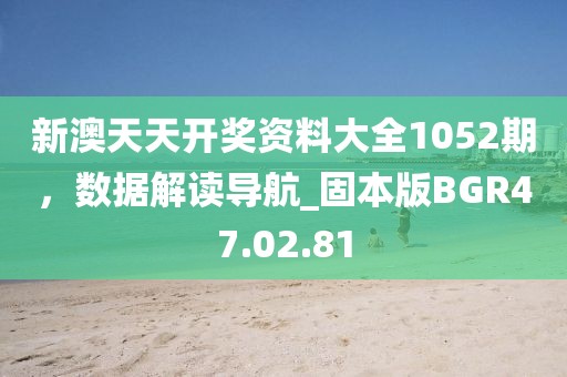 新澳天天开奖资料大全1052期，数据解读导航_固本版BGR47.02.81