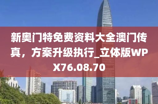 新奥门特免费资料大全澳门传真，方案升级执行_立体版WPX76.08.70