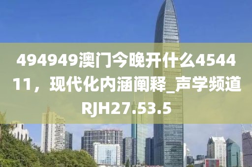 494949澳门今晚开什么454411，现代化内涵阐释_声学频道RJH27.53.5