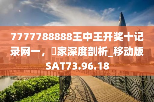 7777788888王中王开奖十记录网一，專家深度剖析_移动版SAT73.96.18