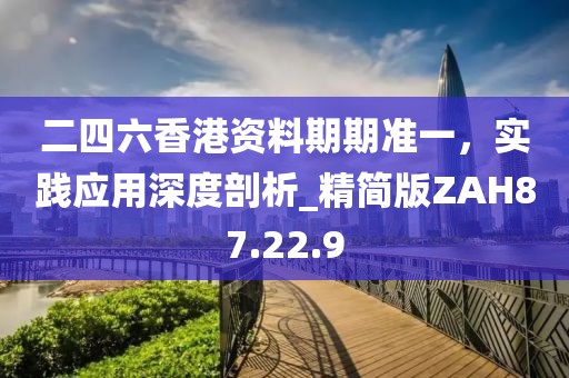 二四六香港资料期期准一，实践应用深度剖析_精简版ZAH87.22.9