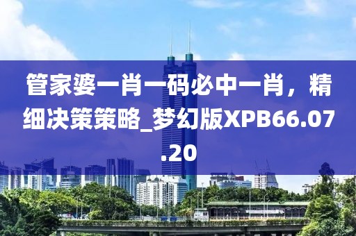 管家婆一肖一码必中一肖，精细决策策略_梦幻版XPB66.07.20