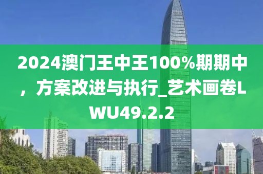 2024澳门王中王100%期期中，方案改进与执行_艺术画卷LWU49.2.2