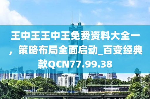 王中王王中王免费资料大全一，策略布局全面启动_百变经典款QCN77.99.38