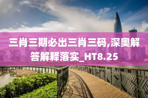 三肖三期必出三肖三码,深奥解答解释落实_HT8.25