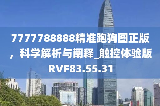 7777788888精准跑狗图正版，科学解析与阐释_触控体验版RVF83.55.31
