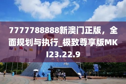 7777788888新澳门正版，全面规划与执行_极致尊享版MKI23.22.9