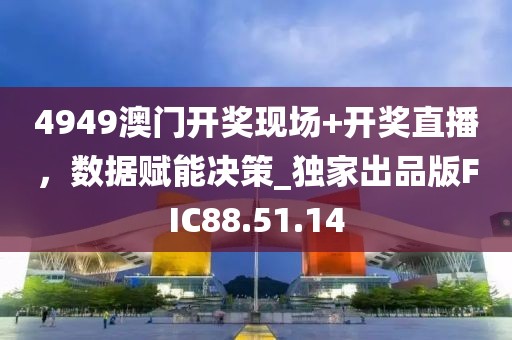 4949澳门开奖现场+开奖直播，数据赋能决策_独家出品版FIC88.51.14