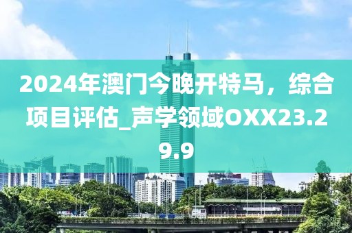 2024年澳门今晚开特马，综合项目评估_声学领域OXX23.29.9