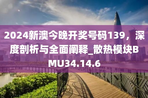 2024新澳今晚开奖号码139，深度剖析与全面阐释_散热模块BMU34.14.6