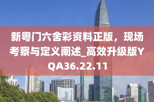 新粤门六舍彩资料正版，现场考察与定义阐述_高效升级版YQA36.22.11
