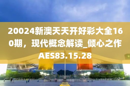 20024新澳天天开好彩大全160期，现代概念解读_倾心之作AES83.15.28