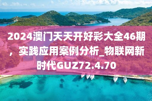 2024澳门天天开好彩大全46期，实践应用案例分析_物联网新时代GUZ72.4.70