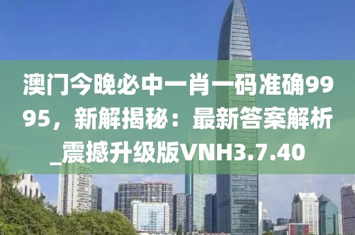 澳门今晚必中一肖一码准确9995，新解揭秘：最新答案解析_震撼升级版VNH3.7.40