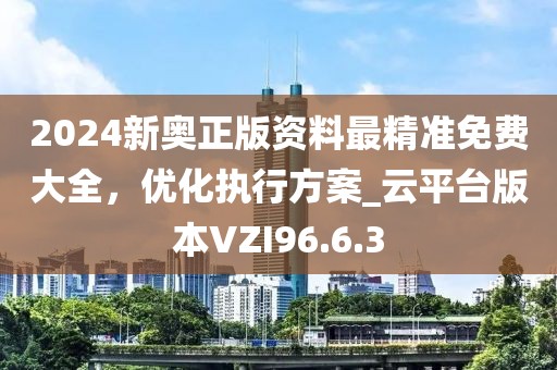 2024新奥正版资料最精准免费大全，优化执行方案_云平台版本VZI96.6.3
