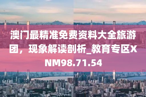 澳门最精准免费资料大全旅游团，现象解读剖析_教育专区XNM98.71.54