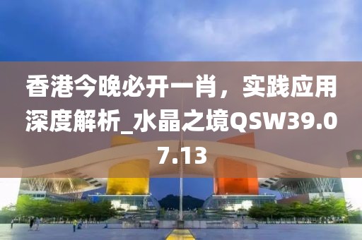香港今晚必开一肖，实践应用深度解析_水晶之境QSW39.07.13