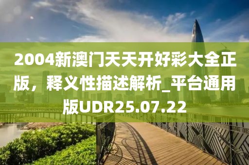 2004新澳门天天开好彩大全正版，释义性描述解析_平台通用版UDR25.07.22