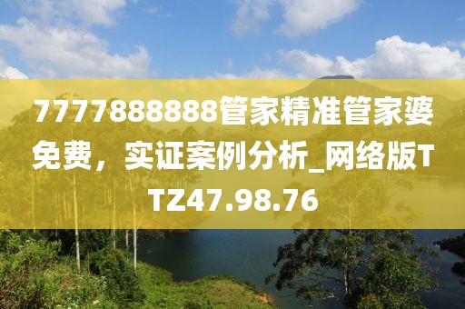 7777888888管家精准管家婆免费，实证案例分析_网络版TTZ47.98.76