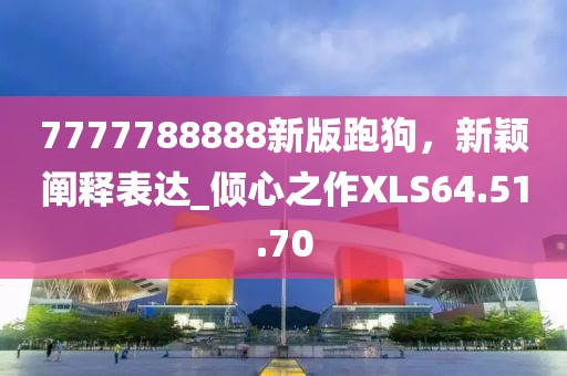 7777788888新版跑狗，新颖阐释表达_倾心之作XLS64.51.70