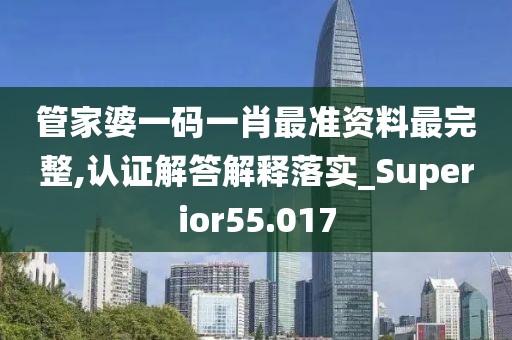 管家婆一码一肖最准资料最完整,认证解答解释落实_Superior55.017