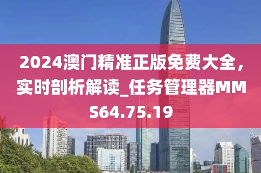 2024澳门精准正版免费大全，实时剖析解读_任务管理器MMS64.75.19
